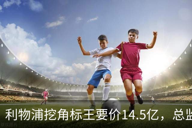 利物浦挖角标王要价14.5亿，总监却先投敌？沙特豪门出手抢人引连锁反应