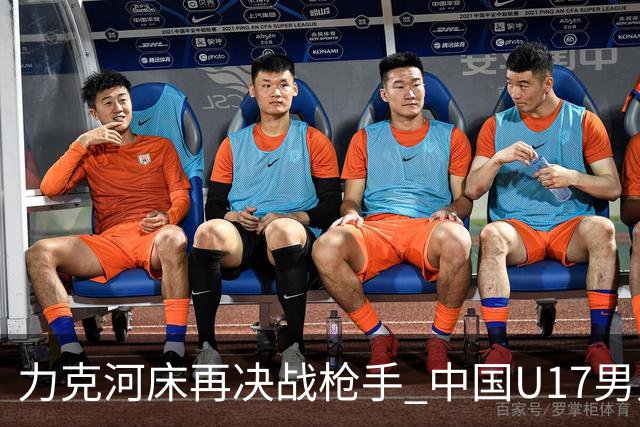 力克河床再决战枪手 中国U17男足闪耀上海 国足剑指世界杯