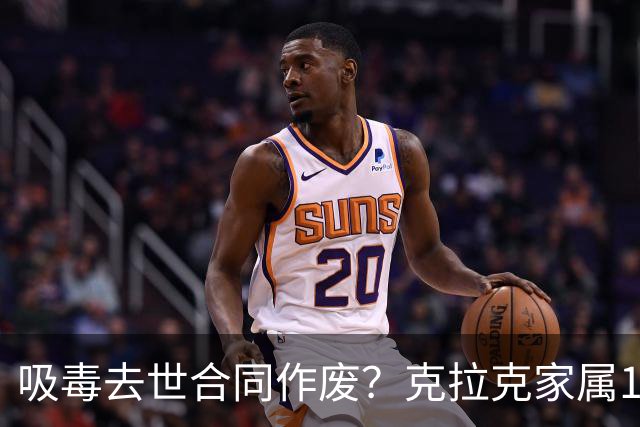 吸毒去世合同作废？克拉克家属1250万恐一分不得？灰熊老板解套？