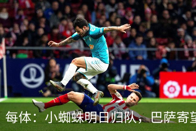 每体：小蜘蛛明日归队，巴萨寄望他倒逼马竞放人
